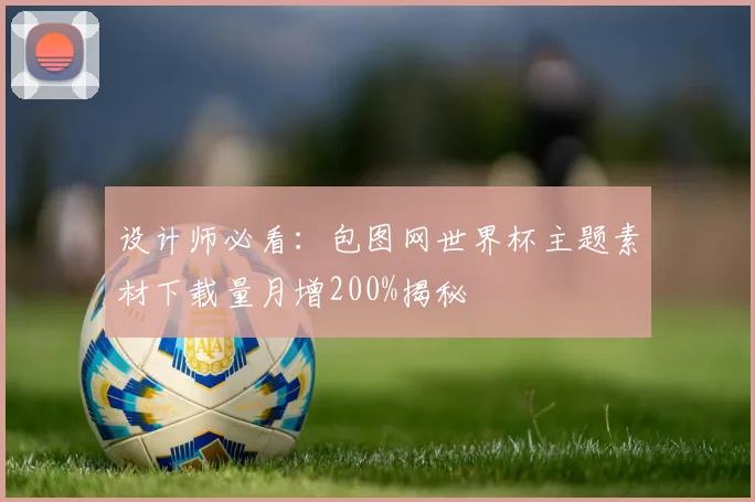 设计师必看：包图网世界杯主题素材下载量月增200%揭秘