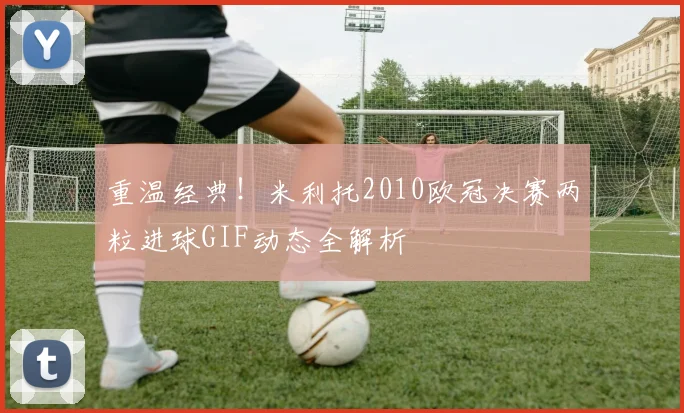 重温经典！米利托2010欧冠决赛两粒进球GIF动态全解析