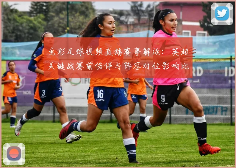 竞彩足球视频直播赛事解读：英超关键战赛前伤停与阵容对位影响比赛走势