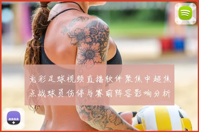 竞彩足球视频直播软件聚焦中超焦点战球员伤停与赛前阵容影响分析