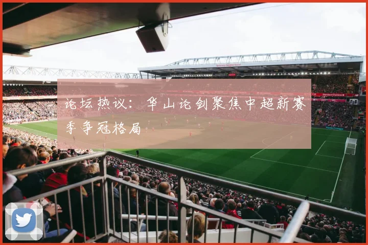 论坛热议：华山论剑聚焦中超新赛季争冠格局