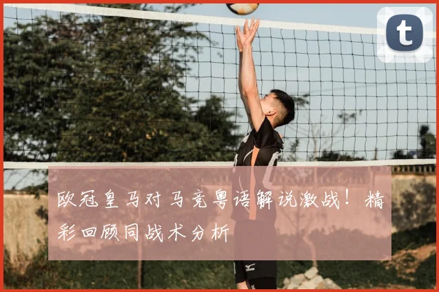欧冠皇马对马竞粤语解说激战！精彩回顾同战术分析