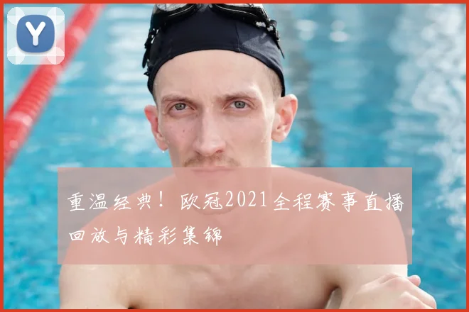 重温经典！欧冠2021全程赛事直播回放与精彩集锦