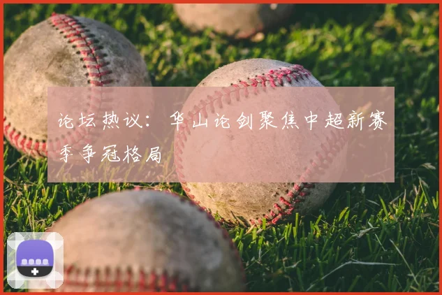 论坛热议：华山论剑聚焦中超新赛季争冠格局