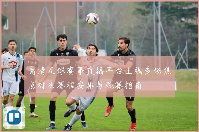 高清足球赛事直播平台上线多场焦点对决赛程安排与观赛指南