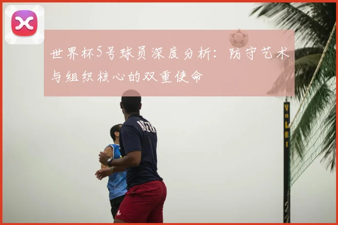 世界杯5号球员深度分析:防守艺术与组织核心的双重使命