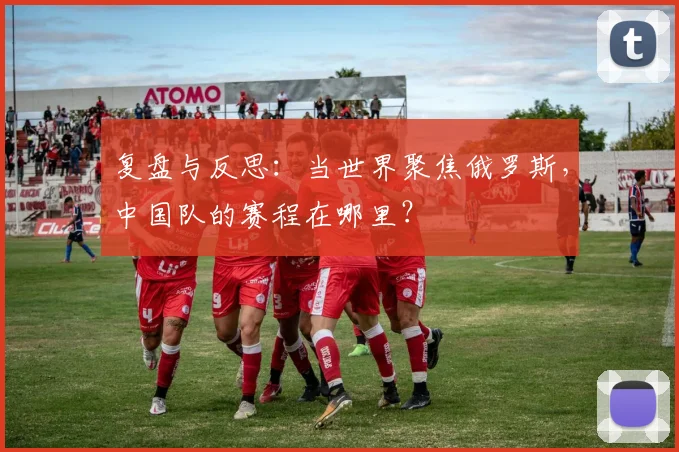 复盘与反思：当世界聚焦俄罗斯，中国队的赛程在哪里？