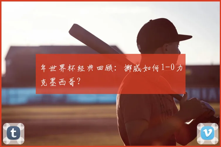 年世界杯经典回顾:挪威如何1-0力克墨西哥?