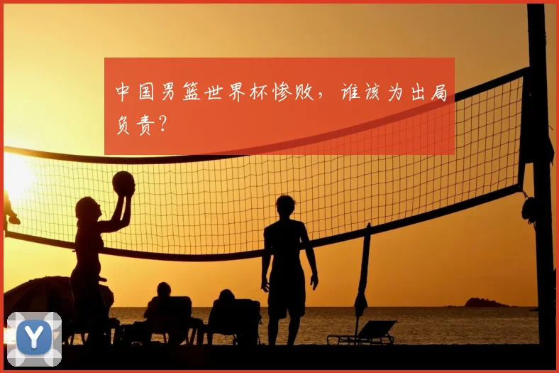 中国男篮世界杯惨败，谁该为出局负责？