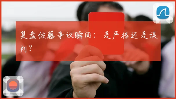 复盘佐藤争议瞬间：是严格还是误判？