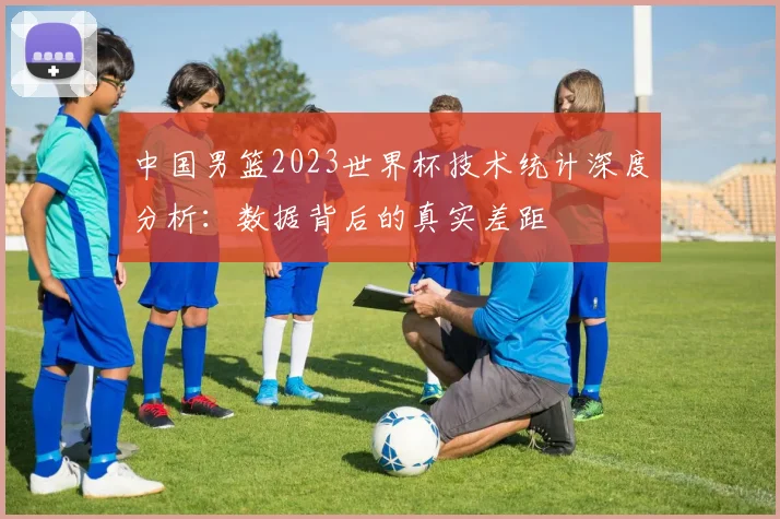 中国男篮2023世界杯技术统计深度分析：数据背后的真实差距