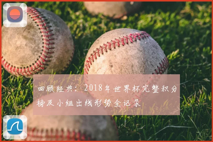 回顾经典:2018年世界杯完整积分榜及小组出线形势全记录