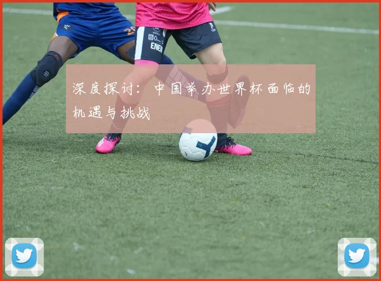 深度探讨：中国举办世界杯面临的机遇与挑战