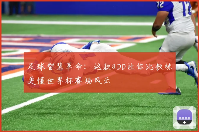 足球智慧革命：这款app让你比教练更懂世界杯赛场风云