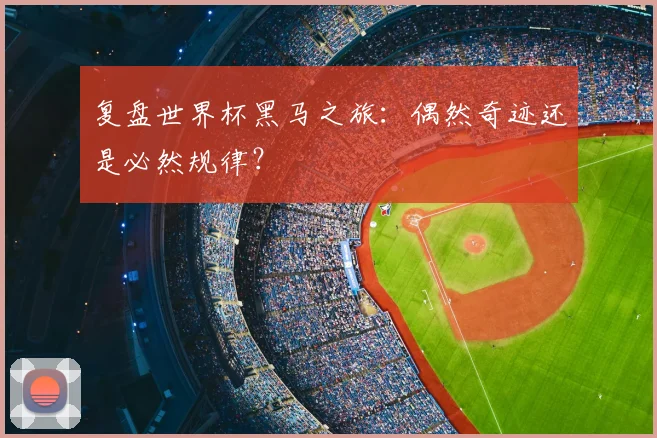 复盘世界杯黑马之旅：偶然奇迹还是必然规律？