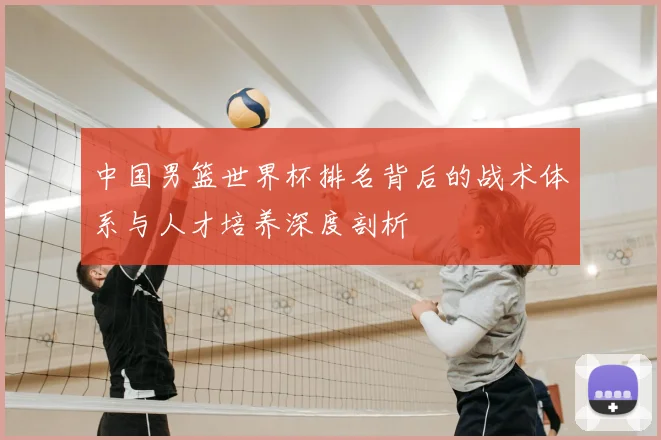 中国男篮世界杯排名背后的战术体系与人才培养深度剖析