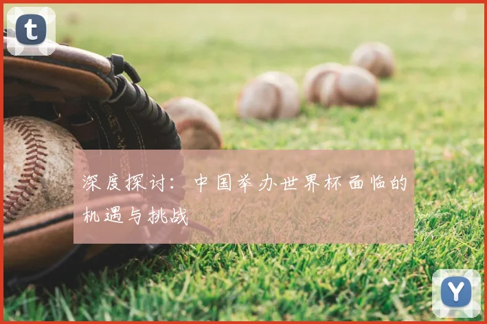 深度探讨：中国举办世界杯面临的机遇与挑战