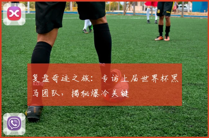 复盘奇迹之旅：专访上届世界杯黑马团队，揭秘爆冷关键