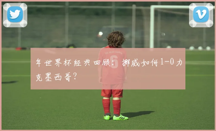 年世界杯经典回顾:挪威如何1-0力克墨西哥?