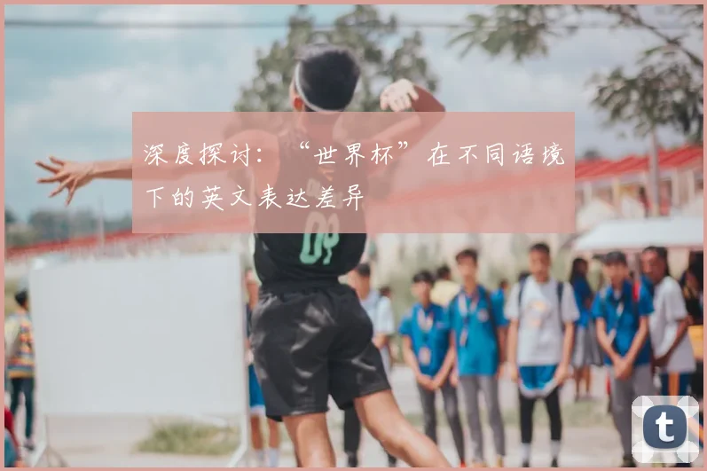 深度探讨:“世界杯”在不同语境下的英文表达差异