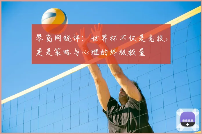 琴岛网锐评:世界杯不仅是竞技,更是策略与心理的终极较量
