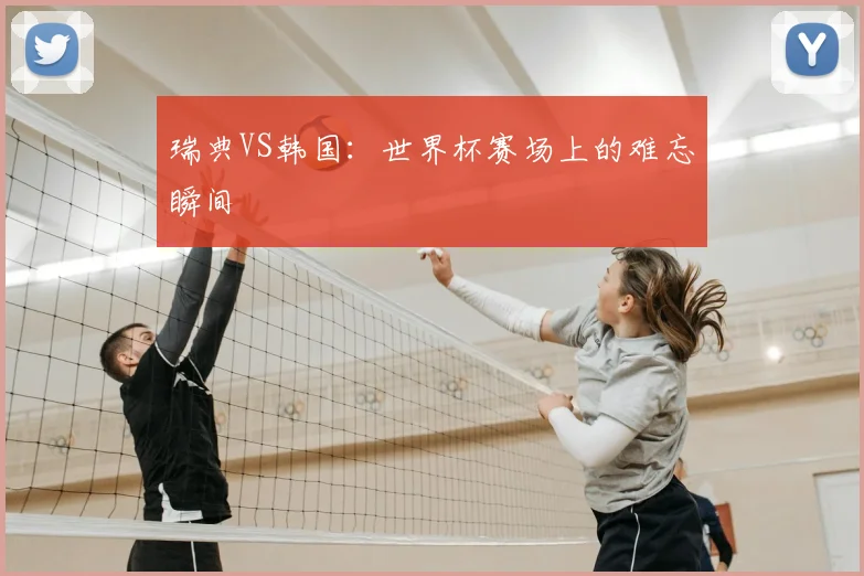 瑞典VS韩国:世界杯赛场上的难忘瞬间