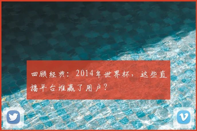 回顾经典:2014年世界杯,这些直播平台谁赢了用户?