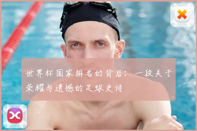 世界杯国家排名的背后:一段关于荣耀与遗憾的足球史诗
