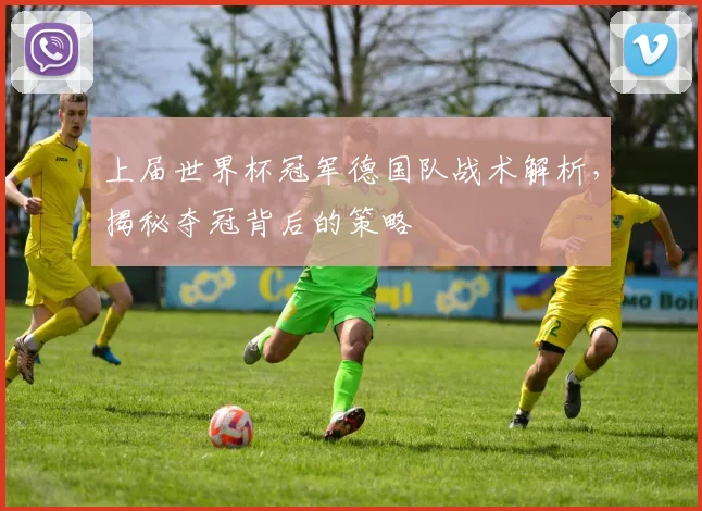 上届世界杯冠军德国队战术解析，揭秘夺冠背后的策略