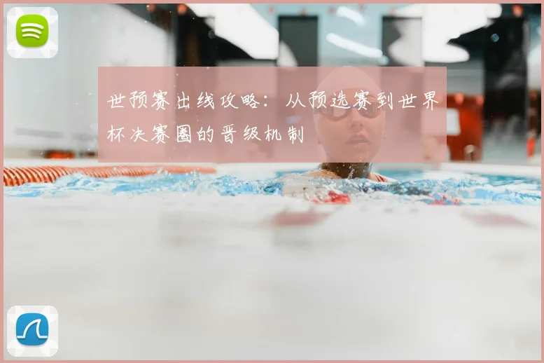 世预赛出线攻略:从预选赛到世界杯决赛圈的晋级机制