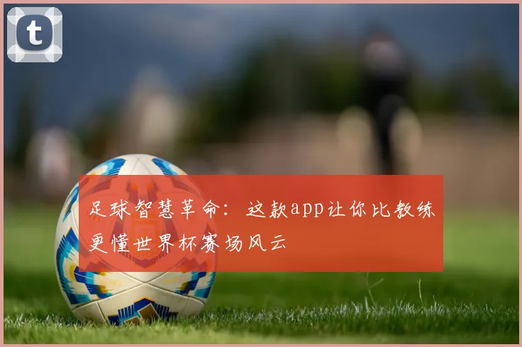 足球智慧革命：这款app让你比教练更懂世界杯赛场风云