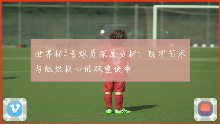 世界杯5号球员深度分析:防守艺术与组织核心的双重使命