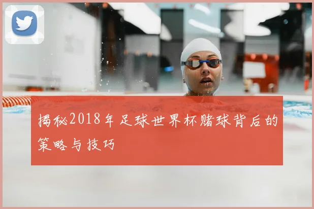 揭秘2018年足球世界杯赌球背后的策略与技巧