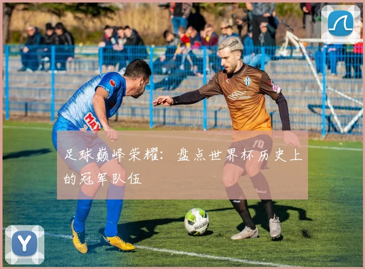 足球巅峰荣耀：盘点世界杯历史上的冠军队伍