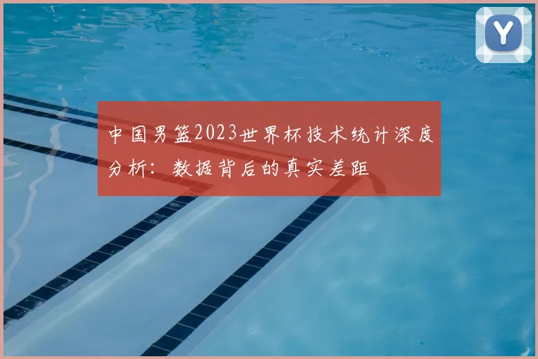 中国男篮2023世界杯技术统计深度分析：数据背后的真实差距