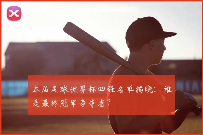 本届足球世界杯四强名单揭晓：谁是最终冠军争夺者？