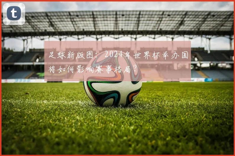 足球新版图：2024年世界杯举办国将如何影响赛事格局？