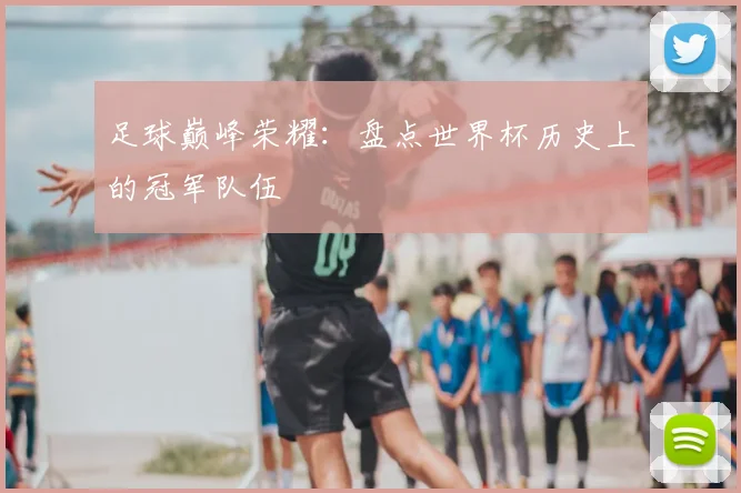 足球巅峰荣耀：盘点世界杯历史上的冠军队伍