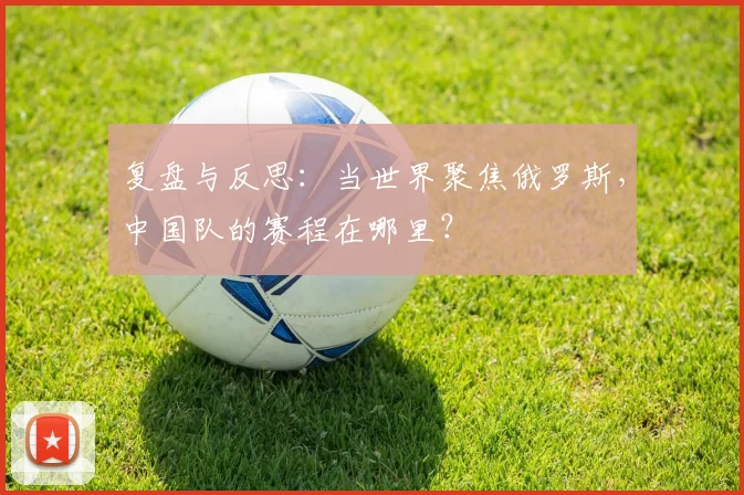 复盘与反思：当世界聚焦俄罗斯，中国队的赛程在哪里？
