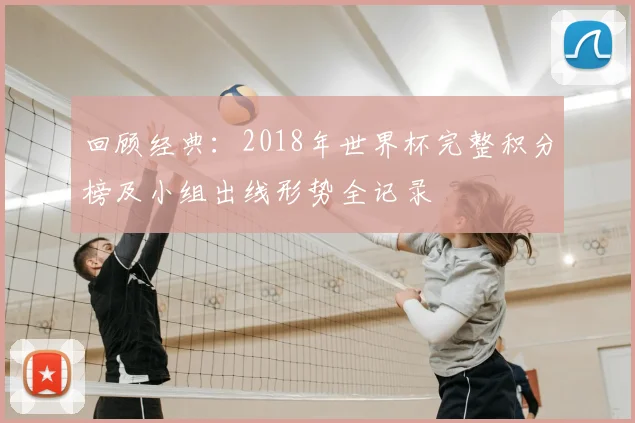 回顾经典:2018年世界杯完整积分榜及小组出线形势全记录