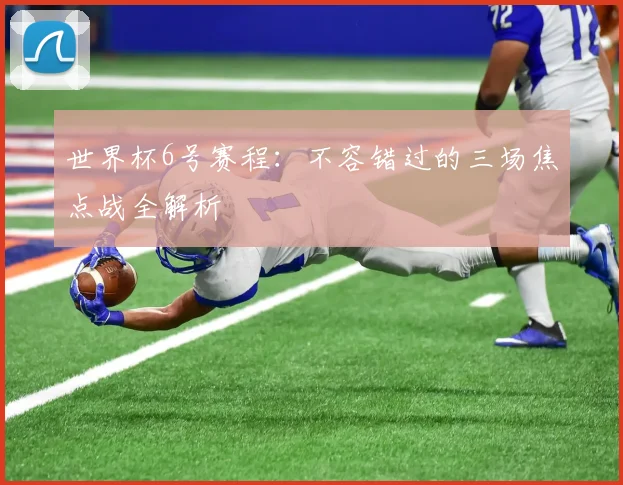 世界杯6号赛程:不容错过的三场焦点战全解析