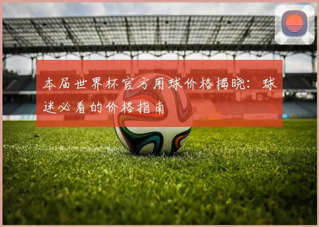 本届世界杯官方用球价格揭晓：球迷必看的价格指南