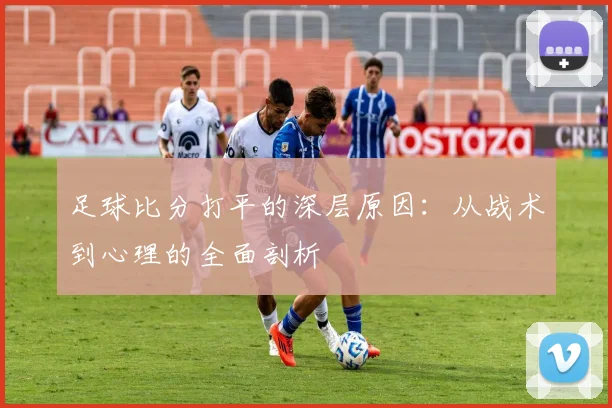 足球比分打平的深层原因：从战术到心理的全面剖析